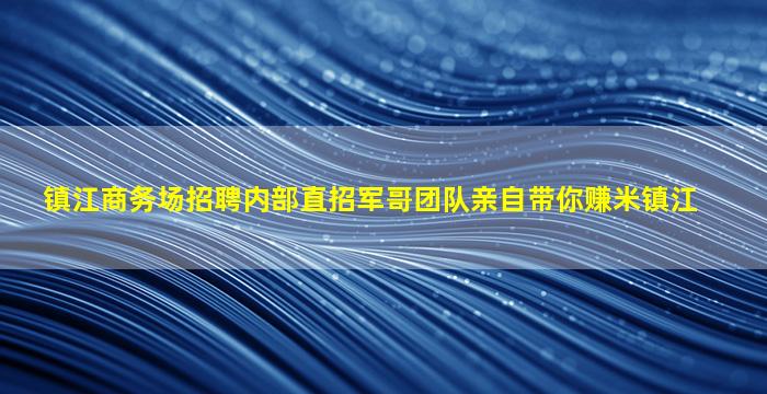 镇江商务场招聘内部直招军哥团队亲自带你赚米镇江